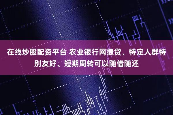 在线炒股配资平台 农业银行网捷贷、特定人群特别友好、短期周转可以随借随还