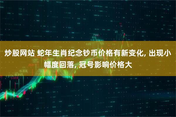 炒股网站 蛇年生肖纪念钞币价格有新变化, 出现小幅度回落, 冠号影响价格大