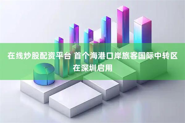 在线炒股配资平台 首个海港口岸旅客国际中转区在深圳启用