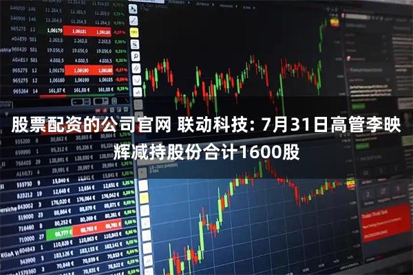 股票配资的公司官网 联动科技: 7月31日高管李映辉减持股份合计1600股