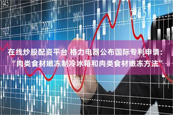 在线炒股配资平台 格力电器公布国际专利申请: “肉类食材嫩冻制冷冰箱和肉类食材嫩冻方法”