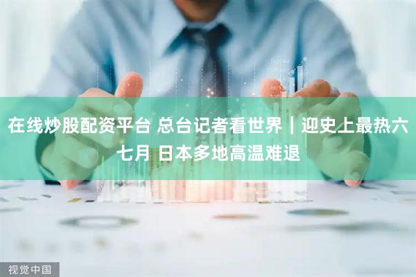 在线炒股配资平台 总台记者看世界｜迎史上最热六七月 日本多地高温难退