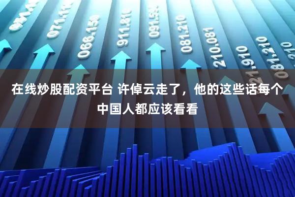 在线炒股配资平台 许倬云走了，他的这些话每个中国人都应该看看