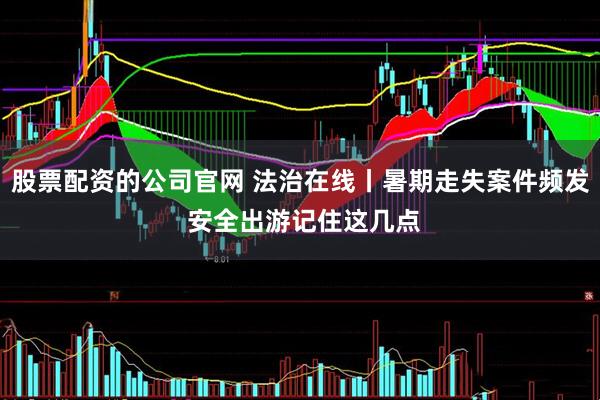 股票配资的公司官网 法治在线丨暑期走失案件频发 安全出游记住这几点