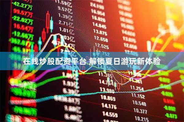 在线炒股配资平台 解锁夏日游玩新体验