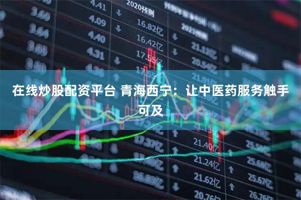 在线炒股配资平台 青海西宁：让中医药服务触手可及