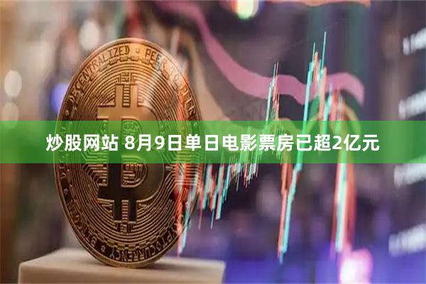 炒股网站 8月9日单日电影票房已超2亿元
