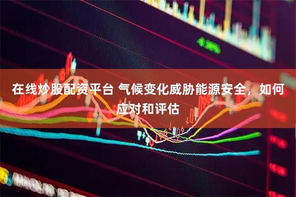 在线炒股配资平台 气候变化威胁能源安全，如何应对和评估