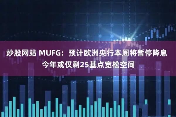 炒股网站 MUFG：预计欧洲央行本周将暂停降息 今年或仅剩25基点宽松空间