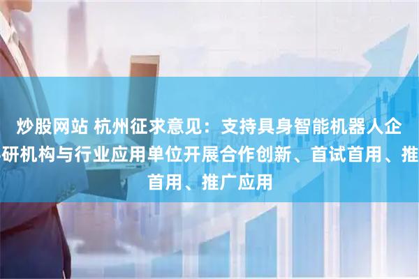 炒股网站 杭州征求意见：支持具身智能机器人企业、科研机构与行业应用单位开展合作创新、首试首用、推广应用