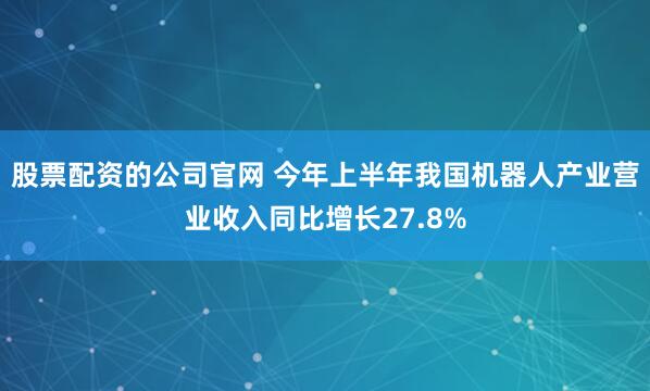 股票配资的公司官网 今年上半年我国机器人产业营业收入同比增长27.8%