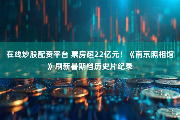 在线炒股配资平台 票房超22亿元！《南京照相馆》刷新暑期档历史片纪录