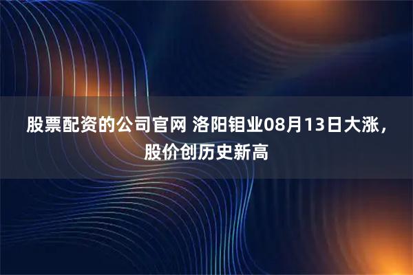 股票配资的公司官网 洛阳钼业08月13日大涨，股价创历史新高