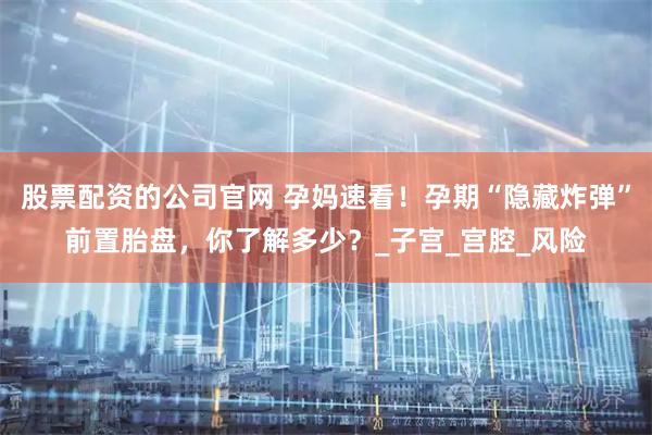股票配资的公司官网 孕妈速看！孕期“隐藏炸弹”前置胎盘，你了解多少？_子宫_宫腔_风险