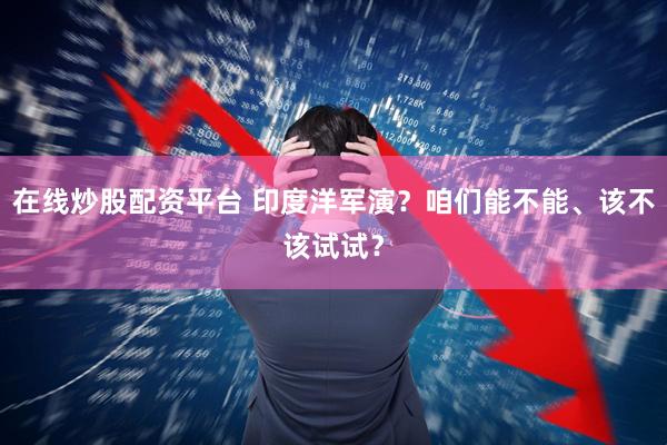 在线炒股配资平台 印度洋军演？咱们能不能、该不该试试？