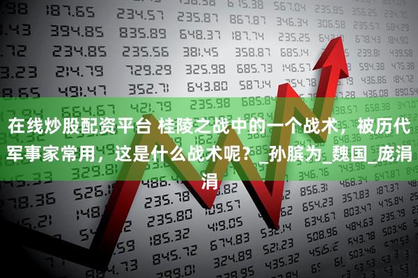 在线炒股配资平台 桂陵之战中的一个战术，被历代军事家常用，这是什么战术呢？_孙膑为_魏国_庞涓