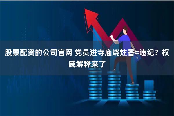 股票配资的公司官网 党员进寺庙烧炷香=违纪？权威解释来了