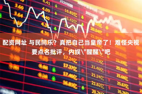 配资网址 与民同乐?真把自己当皇帝了!难怪央视要点名批评,内娱